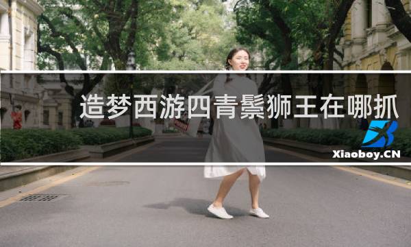 造梦西游四青鬃狮王在哪抓