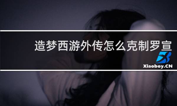造梦西游外传怎么克制罗宣