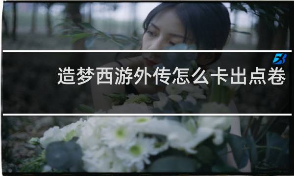 造梦西游外传怎么卡出点卷