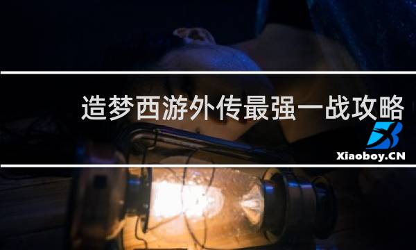 造梦西游外传最强一战攻略