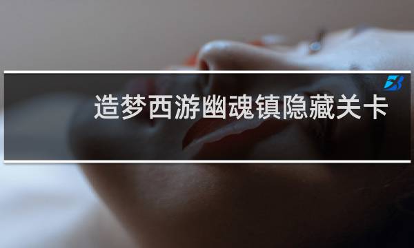 造梦西游幽魂镇隐藏关卡
