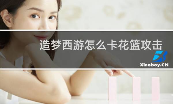 造梦西游怎么卡花篮攻击