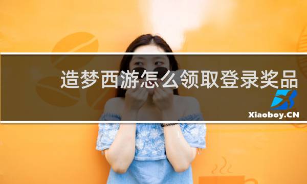 造梦西游怎么领取登录奖品
