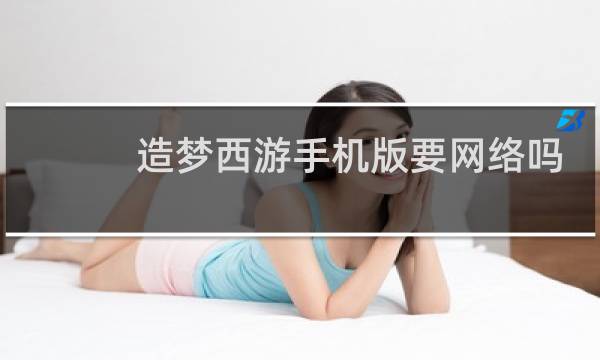 造梦西游手机版要网络吗