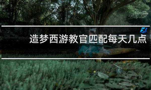 造梦西游教官匹配每天几点