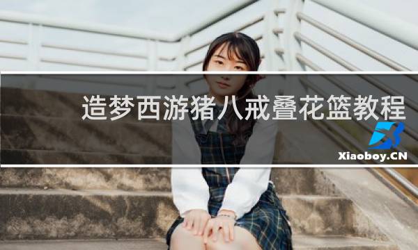 造梦西游猪八戒叠花篮教程