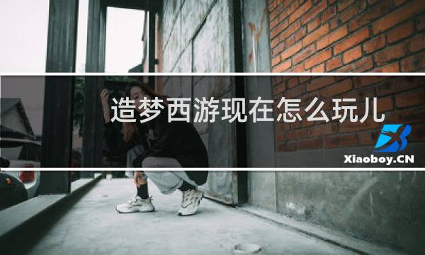 造梦西游现在怎么玩儿