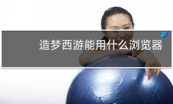造梦西游能用什么浏览器