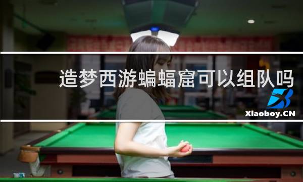 造梦西游蝙蝠窟可以组队吗