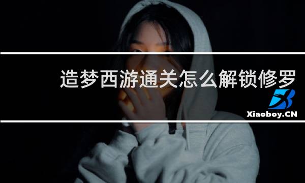 造梦西游通关怎么解锁修罗