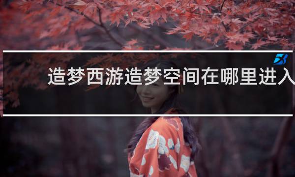造梦西游造梦空间在哪里进入