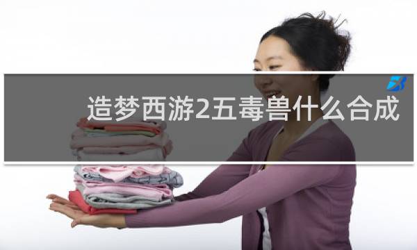 造梦西游2五毒兽什么合成