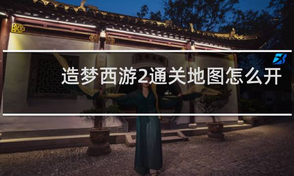 造梦西游2通关地图怎么开