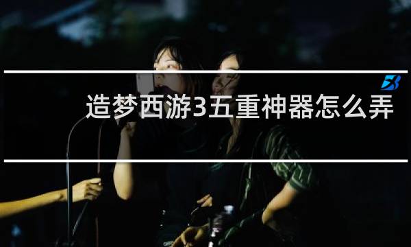 造梦西游3五重神器怎么弄