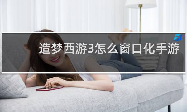 造梦西游3怎么窗口化手游