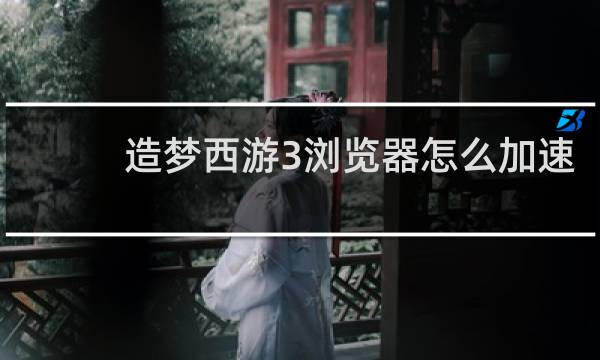 造梦西游3浏览器怎么加速