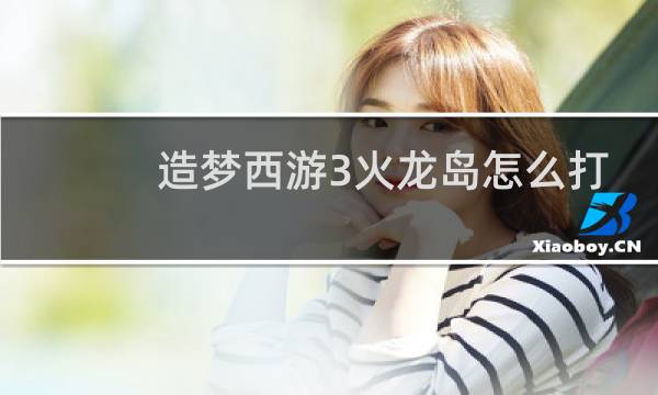 造梦西游3火龙岛怎么打