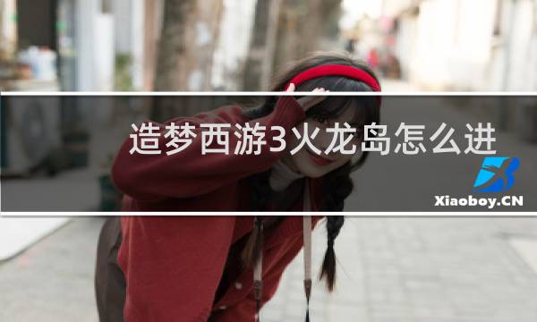 造梦西游3火龙岛怎么进