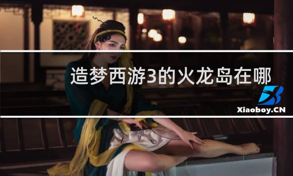 造梦西游3的火龙岛在哪