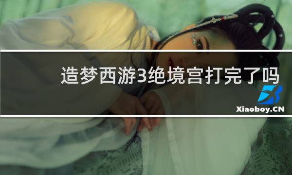 造梦西游3绝境宫打完了吗