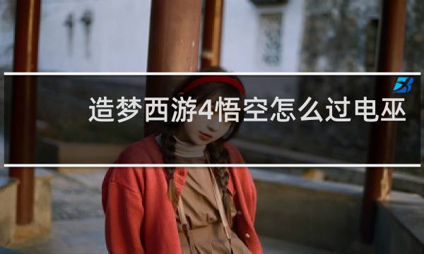 造梦西游4悟空怎么过电巫