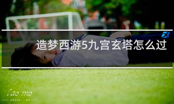 造梦西游5九宫玄塔怎么过