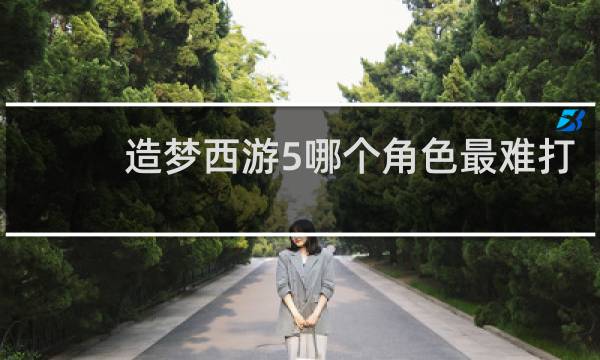 造梦西游5哪个角色最难打
