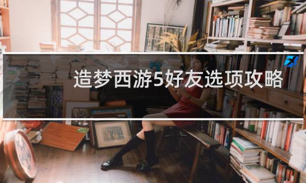 造梦西游5好友选项攻略