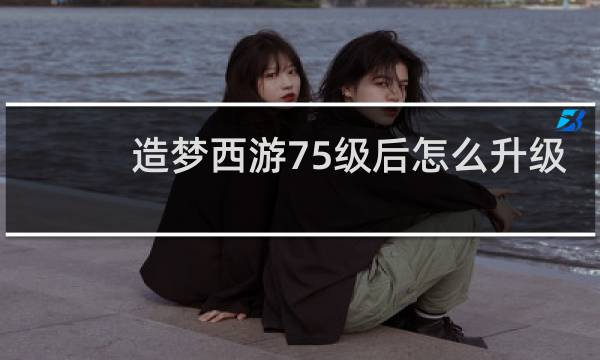 造梦西游75级后怎么升级