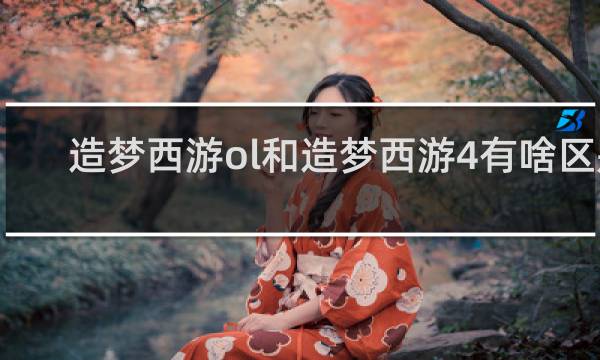 造梦西游ol和造梦西游4有啥区别