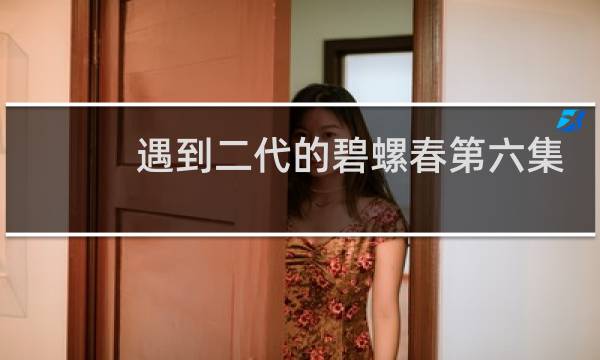 遇到二代的碧螺春第六集