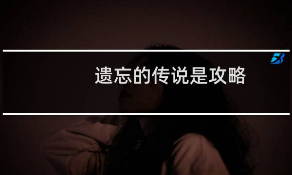 遗忘的传说是攻略