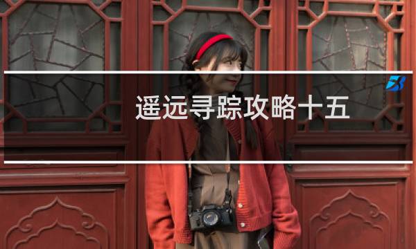 遥远寻踪攻略十五