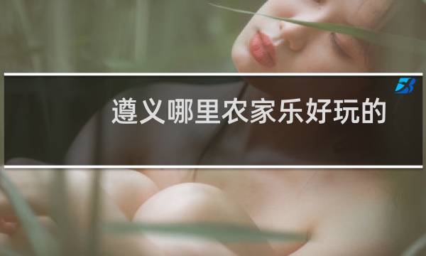 遵义哪里农家乐好玩的