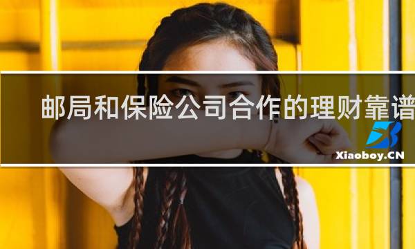 邮局和保险公司合作的理财靠谱吗