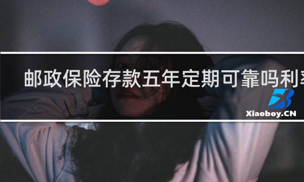 邮政保险存款五年定期可靠吗利率4.12