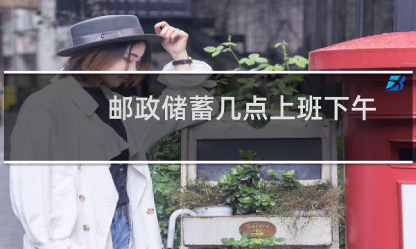 邮政储蓄几点上班下午