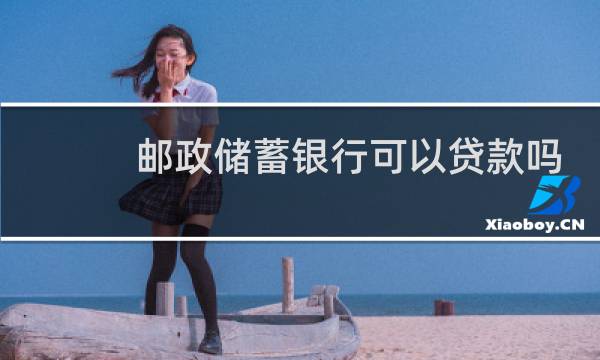 邮政储蓄银行可以贷款吗