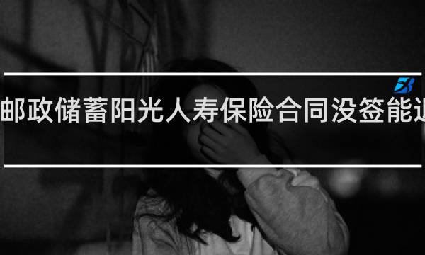 邮政储蓄阳光人寿保险合同没签能退保吗
