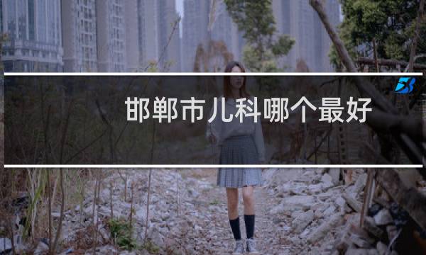 邯郸市儿科哪个最好