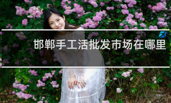 邯郸手工活批发市场在哪里