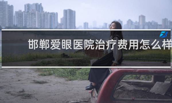 邯郸爱眼医院治疗费用怎么样