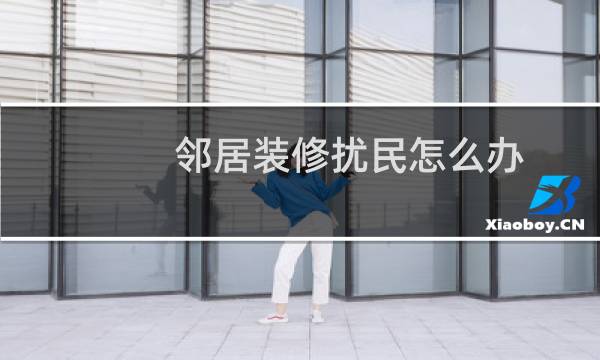 邻居装修扰民怎么办