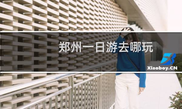 郑州一日游去哪玩