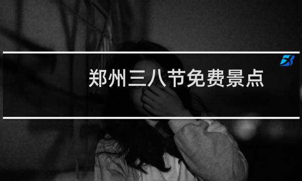 郑州三八节免费景点