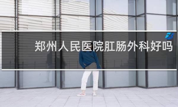 郑州人民医院肛肠外科好吗