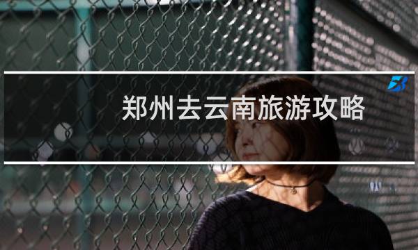 郑州去云南旅游攻略