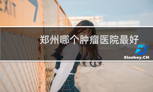 郑州哪个肿瘤医院最好