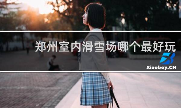 郑州室内滑雪场哪个最好玩