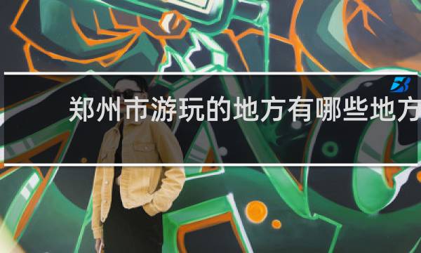 鄭州市游玩的地方有哪些地方